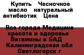 Купить : Чесночное масло - натуральный антибиотик › Цена ­ 2 685 - Все города Медицина, красота и здоровье » Витамины и БАД   . Калининградская обл.,Светлогорск г.